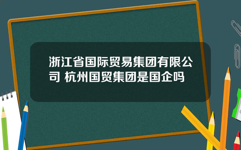 浙江省国际贸易集团有限公司 杭州国贸集团是国企吗